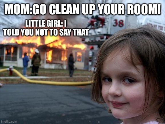 I told you not to tell me that | MOM:GO CLEAN UP YOUR ROOM! LITTLE GIRL: I TOLD YOU NOT TO SAY THAT | image tagged in memes,disaster girl,lol so funny,mom | made w/ Imgflip meme maker