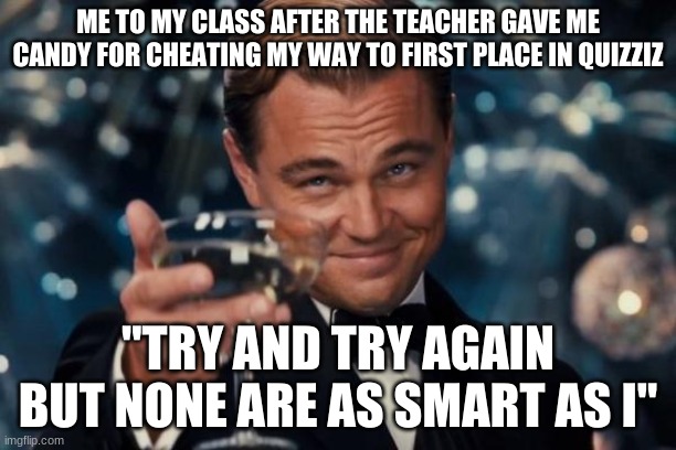 School | ME TO MY CLASS AFTER THE TEACHER GAVE ME CANDY FOR CHEATING MY WAY TO FIRST PLACE IN QUIZZIZ; "TRY AND TRY AGAIN BUT NONE ARE AS SMART AS I" | image tagged in memes,leonardo dicaprio cheers,school,quiz,funny | made w/ Imgflip meme maker