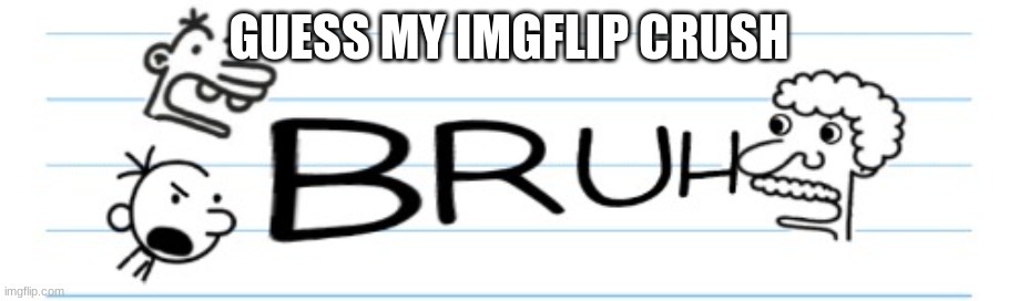 trend | GUESS MY IMGFLIP CRUSH | image tagged in bruh greg | made w/ Imgflip meme maker