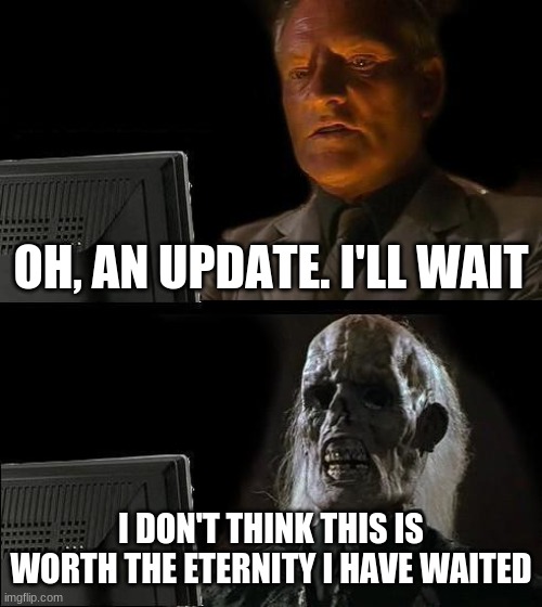 breaking news, man dies while waiting for update | OH, AN UPDATE. I'LL WAIT; I DON'T THINK THIS IS WORTH THE ETERNITY I HAVE WAITED | image tagged in memes,i'll just wait here | made w/ Imgflip meme maker