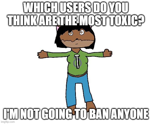 Victoria T-pose | WHICH USERS DO YOU THINK ARE THE MOST TOXIC? I'M NOT GOING TO BAN ANYONE | image tagged in victoria t-pose | made w/ Imgflip meme maker