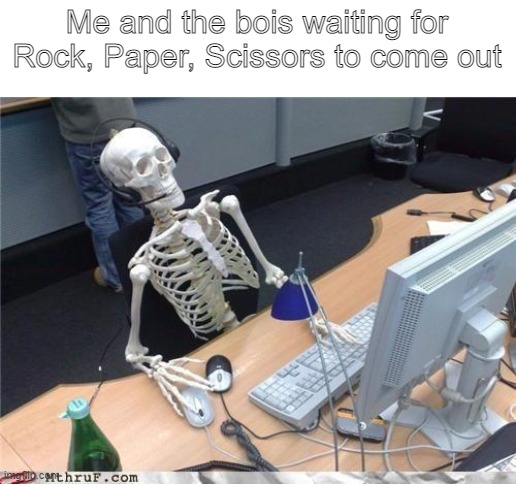 yes | Me and the bois waiting for Rock, Paper, Scissors to come out | image tagged in waiting skeleton | made w/ Imgflip meme maker