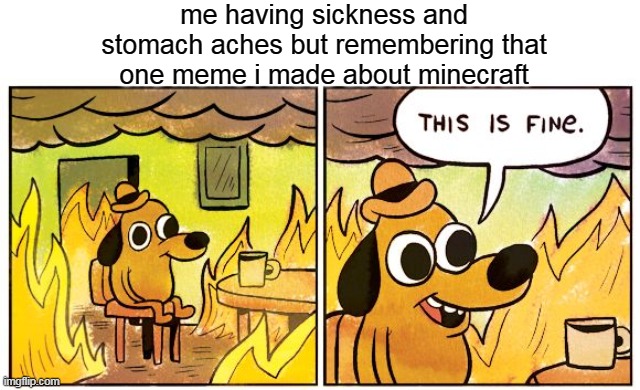 its fine | me having sickness and stomach aches but remembering that one meme i made about minecraft | image tagged in memes,this is fine | made w/ Imgflip meme maker