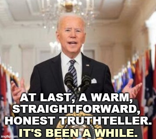 If you want to get something done, elect a Democrat. | AT LAST, A WARM, 
STRAIGHTFORWARD, 
HONEST TRUTHTELLER. IT'S BEEN A WHILE. | image tagged in biden,excellent,speech | made w/ Imgflip meme maker