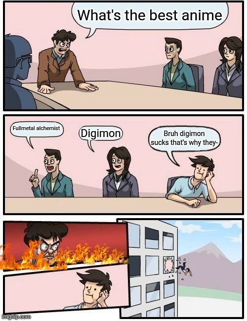 Digimon is dead but still awesome dont you dare insult it | What's the best anime; Fullmetal alchemist; Digimon; Bruh digimon sucks that's why they- | image tagged in memes,boardroom meeting suggestion | made w/ Imgflip meme maker