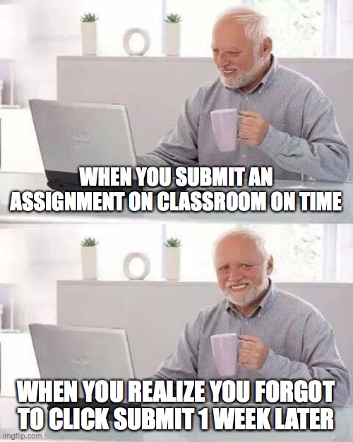 Hide the Pain Harold Meme | WHEN YOU SUBMIT AN ASSIGNMENT ON CLASSROOM ON TIME; WHEN YOU REALIZE YOU FORGOT TO CLICK SUBMIT 1 WEEK LATER | image tagged in memes,hide the pain harold | made w/ Imgflip meme maker