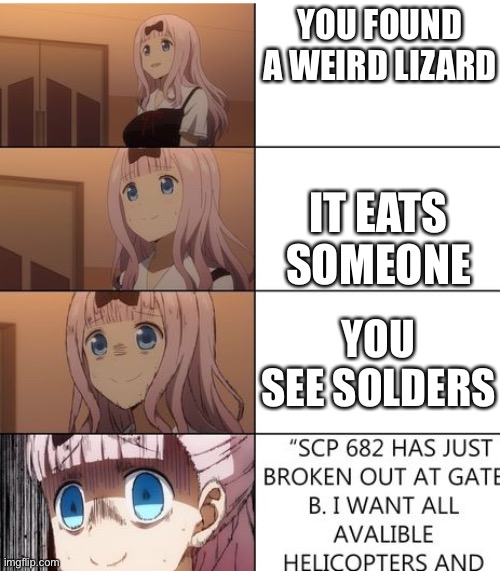 What the haaaaaahhhhhhhhh | YOU FOUND A WEIRD LIZARD; IT EATS SOMEONE; YOU SEE SOLDERS | image tagged in scp 682 hus just- | made w/ Imgflip meme maker