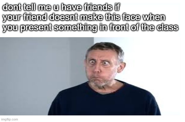 dont tell me u have friends if your friend doesnt make this face when you present something in front of the class | image tagged in school | made w/ Imgflip meme maker
