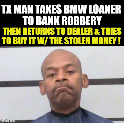 A 'Smart' Investor Always Uses Other People's Money | TX MAN TAKES BMW LOANER 
TO BANK ROBBERY; THEN RETURNS TO DEALER & TRIES
TO BUY IT W/ THE STOLEN MONEY ! | image tagged in fun,funny,finance,investing,lol | made w/ Imgflip meme maker