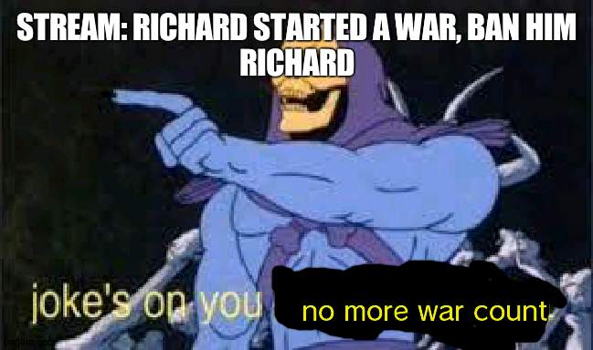 So war ain't a valid cause anymore? | STREAM: RICHARD STARTED A WAR, BAN HIM
RICHARD; no more war count | image tagged in war | made w/ Imgflip meme maker