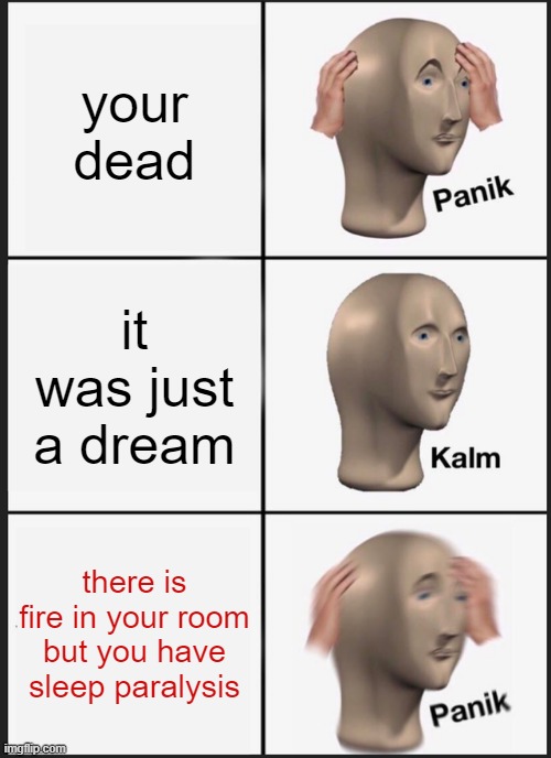 Panik Kalm Panik | your dead; it was just a dream; there is fire in your room but you have sleep paralysis | image tagged in memes,panik kalm panik | made w/ Imgflip meme maker