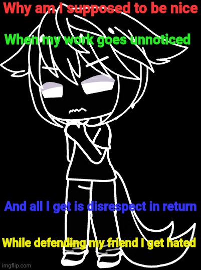 Why am I supposed to be nice; When my work goes unnoticed; And all I get is disrespect in return; While defending my friend I get hated | made w/ Imgflip meme maker