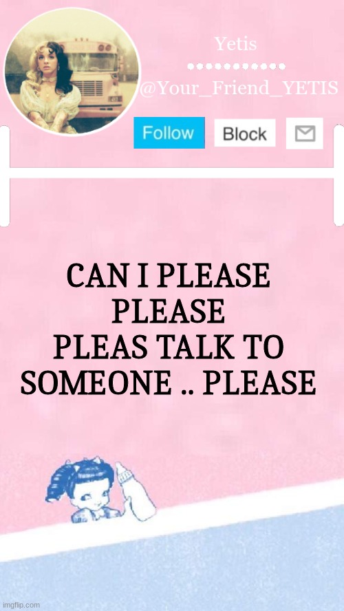 ya | CAN I PLEASE PLEASE PLEAS TALK TO SOMEONE .. PLEASE | image tagged in melanie yetis | made w/ Imgflip meme maker