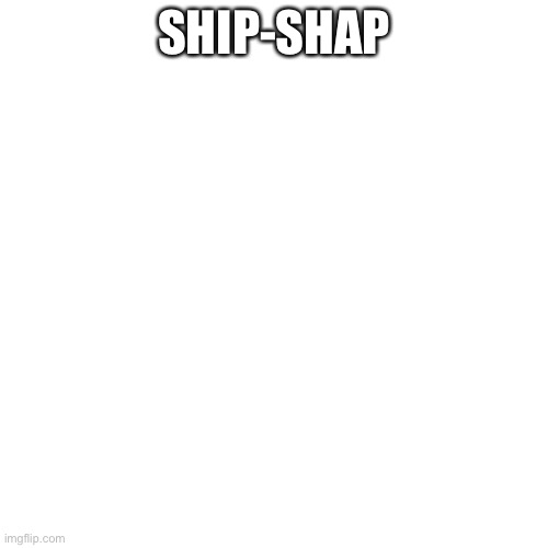 Blank Transparent Square Meme | SHIP-SHAP | image tagged in memes,blank transparent square | made w/ Imgflip meme maker