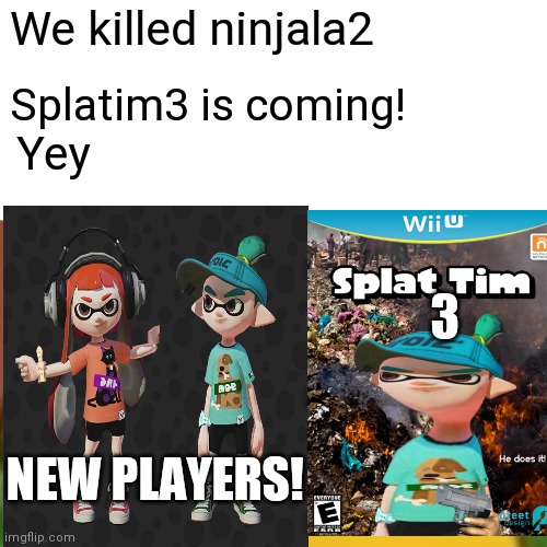We killed ninjala2; Splatim3 is coming! Yey; 3; NEW PLAYERS! | image tagged in memes | made w/ Imgflip meme maker