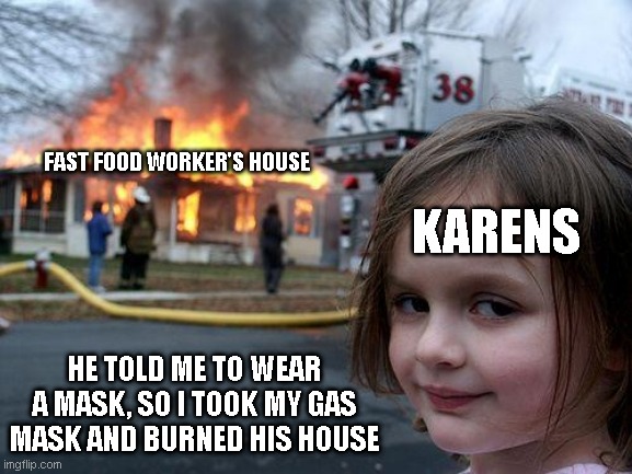 Karens | FAST FOOD WORKER'S HOUSE; KARENS; HE TOLD ME TO WEAR A MASK, SO I TOOK MY GAS MASK AND BURNED HIS HOUSE | image tagged in memes,disaster girl | made w/ Imgflip meme maker