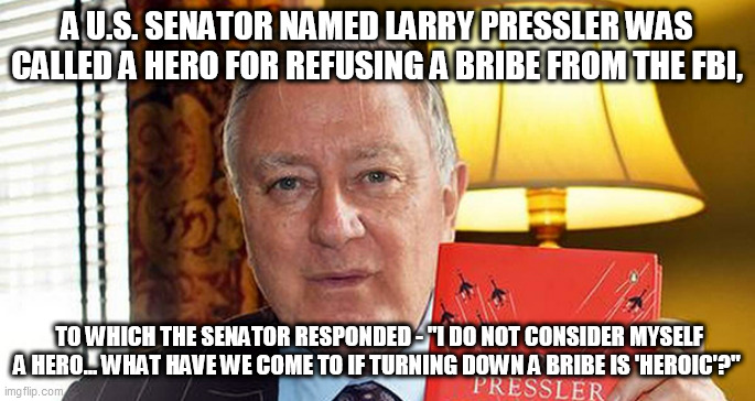 boom | A U.S. SENATOR NAMED LARRY PRESSLER WAS CALLED A HERO FOR REFUSING A BRIBE FROM THE FBI, TO WHICH THE SENATOR RESPONDED - "I DO NOT CONSIDER MYSELF A HERO... WHAT HAVE WE COME TO IF TURNING DOWN A BRIBE IS 'HEROIC'?" | image tagged in boom | made w/ Imgflip meme maker