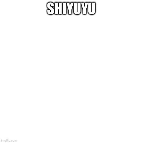 Blank Transparent Square | SHIYUYU | image tagged in memes,blank transparent square | made w/ Imgflip meme maker