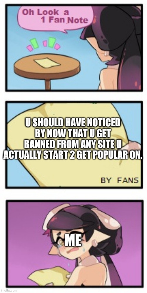 this is true tho | U SHOULD HAVE NOTICED BY NOW THAT U GET BANNED FROM ANY SITE U ACTUALLY START 2 GET POPULAR ON. ME | image tagged in splatoon - sad writing note | made w/ Imgflip meme maker