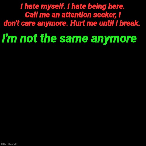 Blank Transparent Square Meme | I hate myself. I hate being here. Call me an attention seeker, I don't care anymore. Hurt me until I break. I'm not the same anymore | image tagged in memes,blank transparent square | made w/ Imgflip meme maker