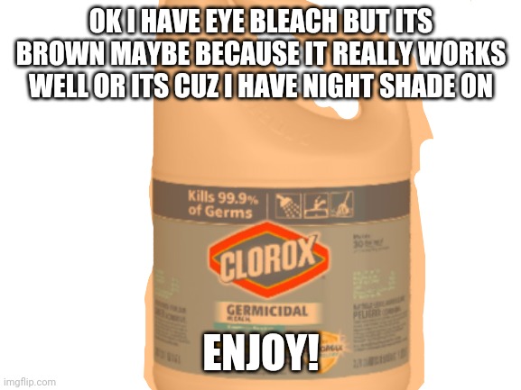 Finally got that eye bleach | OK I HAVE EYE BLEACH BUT ITS BROWN MAYBE BECAUSE IT REALLY WORKS WELL OR ITS CUZ I HAVE NIGHT SHADE ON; ENJOY! | image tagged in unsee | made w/ Imgflip meme maker