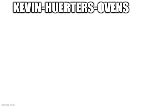Blank White Template | KEVIN-HUERTERS-OVENS | image tagged in blank white template | made w/ Imgflip meme maker