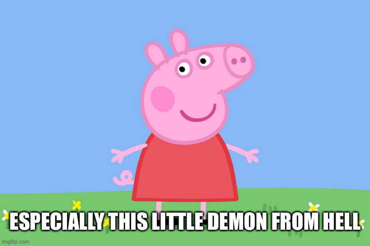 Peppa Pig | ESPECIALLY THIS LITTLE DEMON FROM HELL | image tagged in peppa pig | made w/ Imgflip meme maker