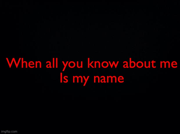 .-. | When all you know about me
Is my name | image tagged in black background | made w/ Imgflip meme maker