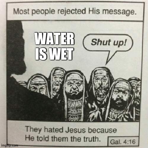 But it is | WATER IS WET | image tagged in they hated jesus because he told them the truth,water | made w/ Imgflip meme maker