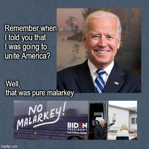 Malarky | Remember when 
I told you that 
I was going to 
unite America? Well, 
that was pure malarkey | image tagged in politics | made w/ Imgflip meme maker