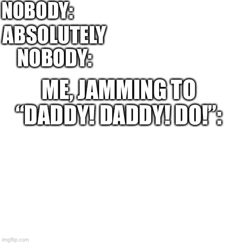 Blank Transparent Square Meme | NOBODY:; ABSOLUTELY NOBODY:; ME, JAMMING TO “DADDY! DADDY! DO!”: | image tagged in memes,blank transparent square | made w/ Imgflip meme maker