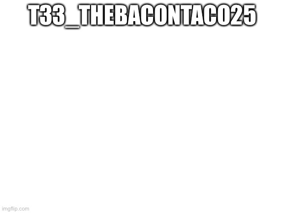 Blank White Template | T33_THEBACONTACO25 | image tagged in blank white template | made w/ Imgflip meme maker