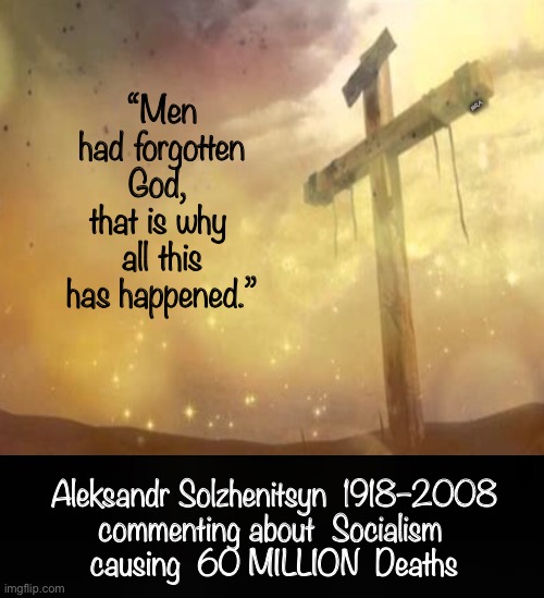 How could you Forget?    ~ neverwoke ~ | “Men had forgotten God, 
that is why 
all this has happened.”; MRA; Aleksandr Solzhenitsyn  1918–2008
commenting about  Socialism 
causing  60 MILLION  Deaths | image tagged in cross,jesus,god,socialism | made w/ Imgflip meme maker