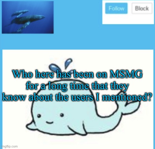Blue-whale announcement template | Who here has been on MSMG for a long time that they know about the users I mentioned? | image tagged in blue-whale announcement template | made w/ Imgflip meme maker