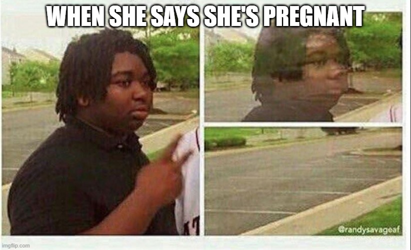 bruh | WHEN SHE SAYS SHE'S PREGNANT | image tagged in black guy disappearing | made w/ Imgflip meme maker