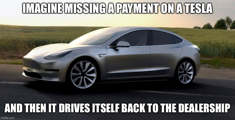 and then imagine dead people just getting driven around in their tesla | IMAGINE MISSING A PAYMENT ON A TESLA; AND THEN IT DRIVES ITSELF BACK TO THE DEALERSHIP | image tagged in tesla,funny,funny memes,memes,dead,cars | made w/ Imgflip meme maker