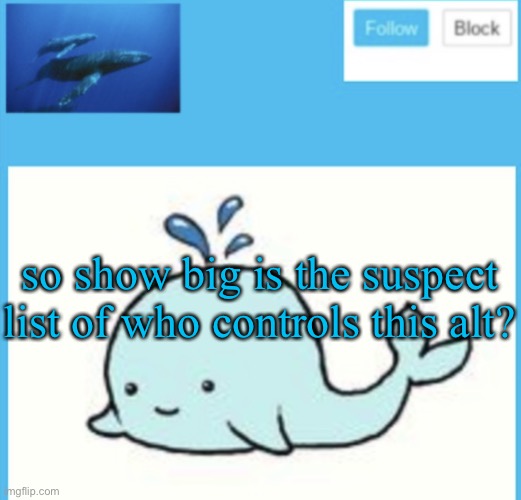 Blue-whale announcement template | so show big is the suspect list of who controls this alt? | image tagged in blue-whale announcement template | made w/ Imgflip meme maker