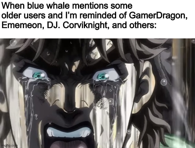 You gave me the big sad | When blue whale mentions some older users and I’m reminded of GamerDragon, Ememeon, DJ. Corviknight, and others: | made w/ Imgflip meme maker