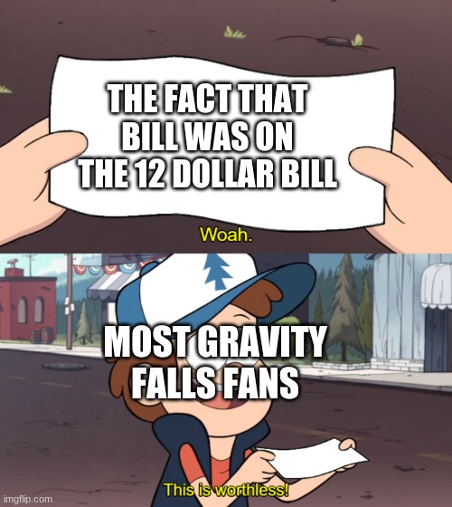 This is Worthless | THE FACT THAT BILL WAS ON THE 12 DOLLAR BILL; MOST GRAVITY FALLS FANS | image tagged in this is worthless | made w/ Imgflip meme maker