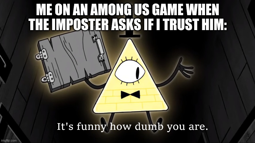 It's Funny How Dumb You Are Bill Cipher | ME ON AN AMONG US GAME WHEN THE IMPOSTER ASKS IF I TRUST HIM: | image tagged in it's funny how dumb you are bill cipher | made w/ Imgflip meme maker
