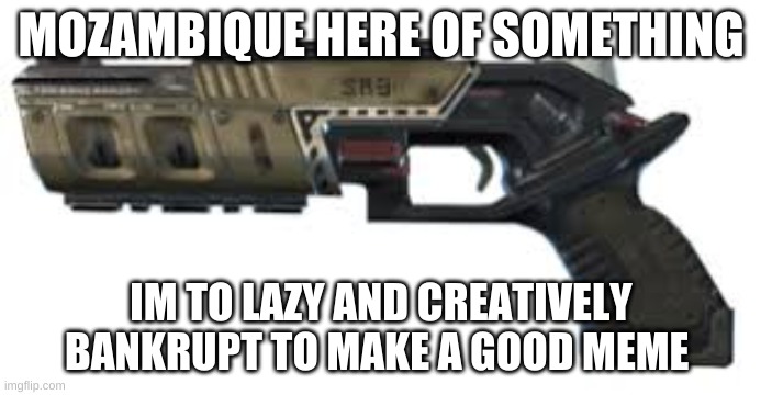 mOzamBiqUe hEre | MOZAMBIQUE HERE OF SOMETHING; IM TO LAZY AND CREATIVELY BANKRUPT TO MAKE A GOOD MEME | image tagged in funny,gaming,apex legends | made w/ Imgflip meme maker