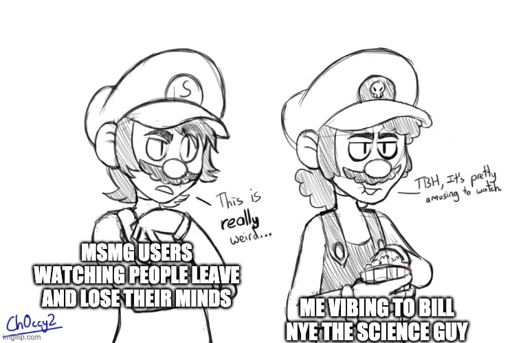 BILL! BILL! BILL! BILL!- | MSMG USERS WATCHING PEOPLE LEAVE AND LOSE THEIR MINDS; ME VIBING TO BILL NYE THE SCIENCE GUY | image tagged in smg4 smg3 | made w/ Imgflip meme maker