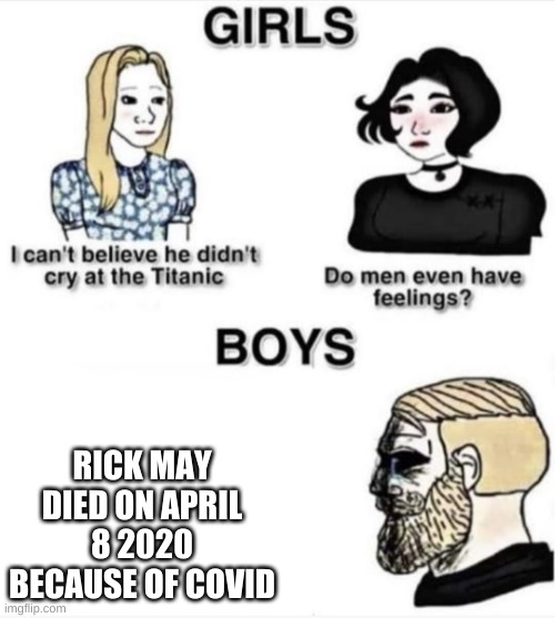 Do men even have feelings | RICK MAY DIED ON APRIL 8 2020 BECAUSE OF COVID | image tagged in do men even have feelings | made w/ Imgflip meme maker