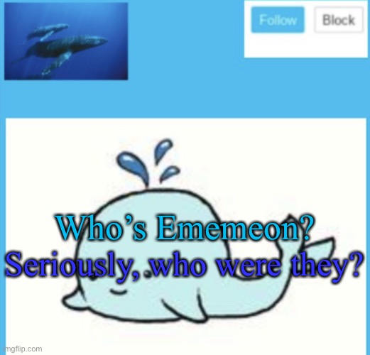 Blue-whale announcement template | Who’s Ememeon? Seriously, who were they? | image tagged in blue-whale announcement template | made w/ Imgflip meme maker