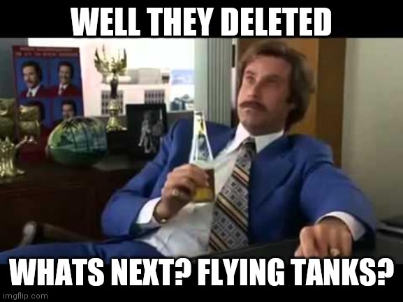 Well That Escalated Quickly | WELL THEY DELETED; WHATS NEXT? FLYING TANKS? | image tagged in memes,well that escalated quickly | made w/ Imgflip meme maker
