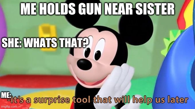 Mickey mouse tool | ME HOLDS GUN NEAR SISTER; SHE: WHATS THAT? ME: | image tagged in mickey mouse tool | made w/ Imgflip meme maker