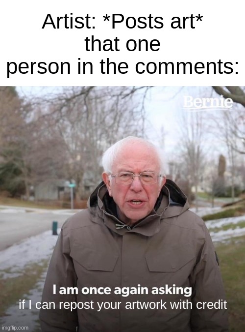 true | Artist: *Posts art*
that one person in the comments:; if I can repost your artwork with credit | image tagged in memes,bernie i am once again asking for your support | made w/ Imgflip meme maker