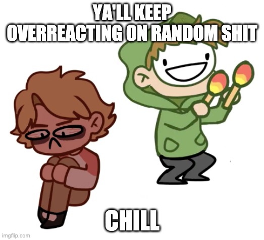 https://www.youtube.com/watch?v=gzkzKLVORb0 | YA'LL KEEP OVERREACTING ON RANDOM SHIT; CHILL | image tagged in dream with maracas | made w/ Imgflip meme maker