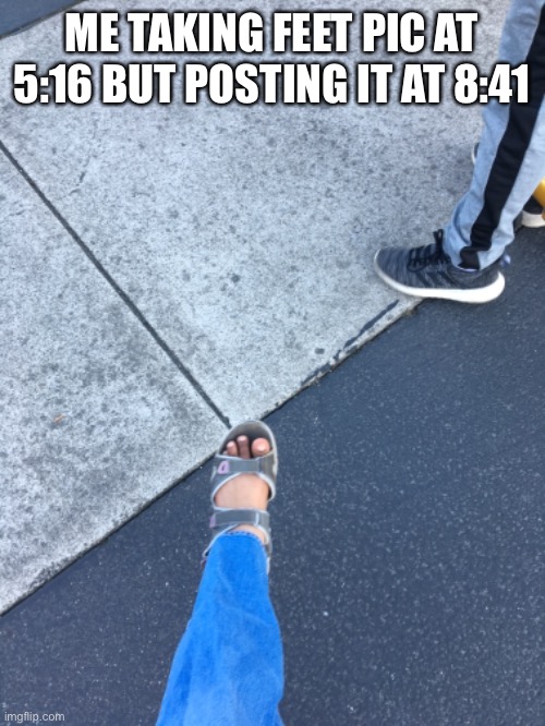 Idk | ME TAKING FEET PIC AT 5:16 BUT POSTING IT AT 8:41 | made w/ Imgflip meme maker