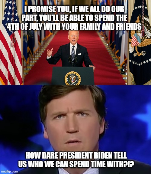 I PROMISE YOU, IF WE ALL DO OUR PART, YOU'LL BE ABLE TO SPEND THE 4TH OF JULY WITH YOUR FAMILY AND FRIENDS; HOW DARE PRESIDENT BIDEN TELL US WHO WE CAN SPEND TIME WITH?!? | image tagged in tucker carlson | made w/ Imgflip meme maker